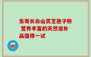 东哥长白山灵芝孢子粉 营养丰富的天然滋补品值得一试