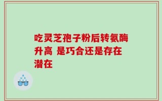 吃灵芝孢子粉后转氨酶升高 是巧合还是存在潜在
