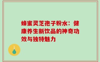 蜂蜜灵芝孢子粉水：健康养生新饮品的神奇功效与独特魅力