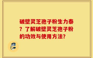破壁灵芝孢子粉生力泰？了解破壁灵芝孢子粉的功效与使用方法？