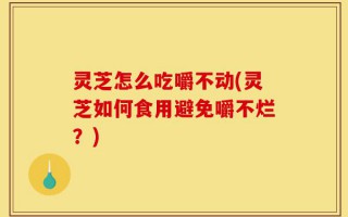 灵芝怎么吃嚼不动(灵芝如何食用避免嚼不烂？)