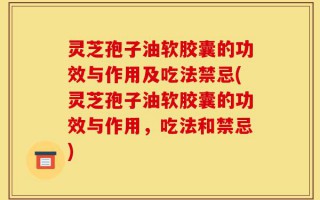 灵芝孢子油软胶囊的功效与作用及吃法禁忌(灵芝孢子油软胶囊的功效与作用，吃法和禁忌)