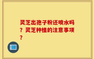 灵芝出孢子粉还喷水吗？灵芝种植的注意事项？