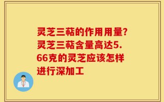 灵芝三萜的作用用量？灵芝三萜含量高达5.66克的灵芝应该怎样进行深加工