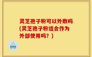 灵芝孢子粉可以外敷吗(灵芝孢子粉适合作为外部使用吗？)