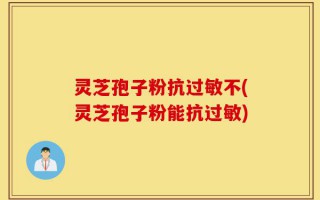 灵芝孢子粉抗过敏不(灵芝孢子粉能抗过敏)