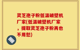 灵芝孢子粉低温破壁机厂家(低温破壁机厂家，提取灵芝孢子粉再也不用愁)