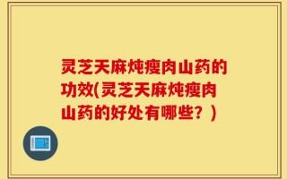 灵芝天麻炖瘦肉山药的功效(灵芝天麻炖瘦肉山药的好处有哪些？)