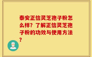 泰安正信灵芝孢子粉怎么样？了解正信灵芝孢子粉的功效与使用方法？