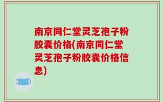 南京同仁堂灵芝孢子粉胶囊价格(南京同仁堂灵芝孢子粉胶囊价格信息)