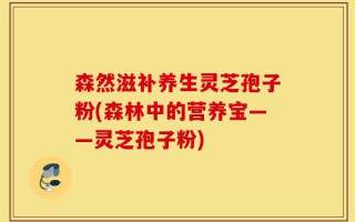 森然滋补养生灵芝孢子粉(森林中的营养宝——灵芝孢子粉)