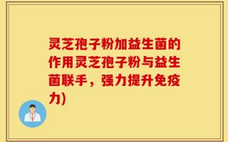 灵芝孢子粉加益生菌的作用灵芝孢子粉与益生菌联手，强力提升免疫力)