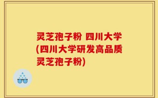 灵芝孢子粉 四川大学(四川大学研发高品质灵芝孢子粉)
