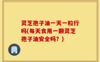 灵芝孢子油一天一粒行吗(每天食用一颗灵芝孢子油安全吗？)