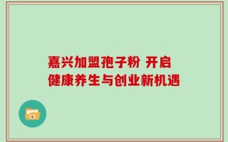 嘉兴加盟孢子粉 开启健康养生与创业新机遇