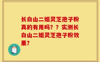 长白山二姐灵芝孢子粉真的有用吗？？实测长白山二姐灵芝孢子粉效果？