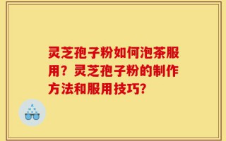 灵芝孢子粉如何泡茶服用？灵芝孢子粉的制作方法和服用技巧？