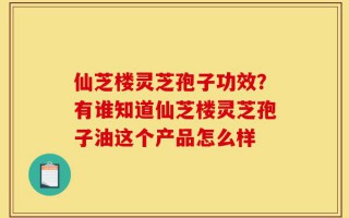 仙芝楼灵芝孢子功效？有谁知道仙芝楼灵芝孢子油这个产品怎么样
