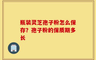 瓶装灵芝孢子粉怎么保存？孢子粉的保质期多长