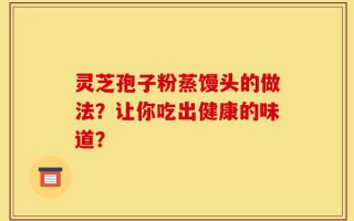 灵芝孢子粉蒸馒头的做法？让你吃出健康的味道？