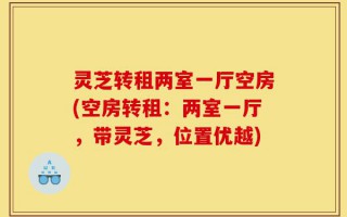 灵芝转租两室一厅空房(空房转租：两室一厅，带灵芝，位置优越)