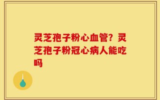 灵芝孢子粉心血管？灵芝孢子粉冠心病人能吃吗
