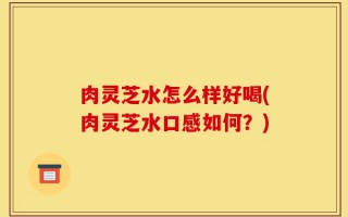 肉灵芝水怎么样好喝(肉灵芝水口感如何？)