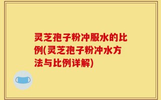 灵芝孢子粉冲服水的比例(灵芝孢子粉冲水方法与比例详解)