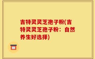 吉特灵灵芝孢子粉(吉特灵灵芝孢子粉：自然养生好选择)