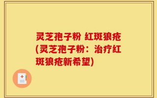 灵芝孢子粉 红斑狼疮(灵芝孢子粉：治疗红斑狼疮新希望)