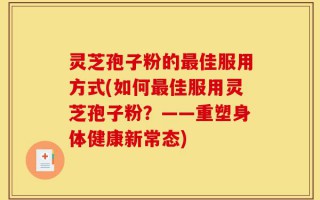 灵芝孢子粉的最佳服用方式(如何最佳服用灵芝孢子粉？——重塑身体健康新常态)