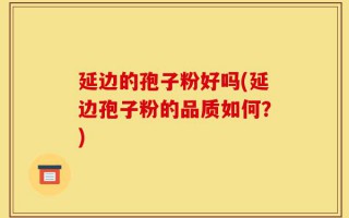 延边的孢子粉好吗(延边孢子粉的品质如何？)