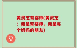 黄灵芝育婴师(黄灵芝：我是育婴师，我是每个妈妈的朋友)