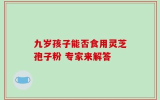 九岁孩子能否食用灵芝孢子粉 专家来解答