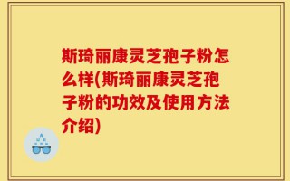 斯琦丽康灵芝孢子粉怎么样(斯琦丽康灵芝孢子粉的功效及使用方法介绍)