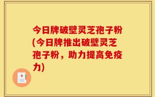 今日牌破壁灵芝孢子粉(今日牌推出破壁灵芝孢子粉，助力提高免疫力)