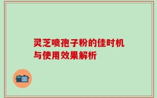 灵芝喷孢子粉的佳时机与使用效果解析