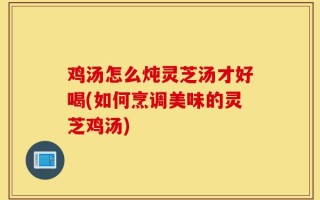 鸡汤怎么炖灵芝汤才好喝(如何烹调美味的灵芝鸡汤)