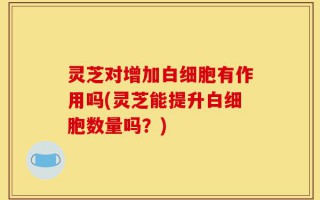 灵芝对增加白细胞有作用吗(灵芝能提升白细胞数量吗？)