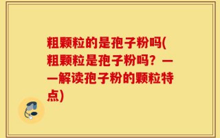 粗颗粒的是孢子粉吗(粗颗粒是孢子粉吗？——解读孢子粉的颗粒特点)