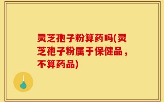 灵芝孢子粉算药吗(灵芝孢子粉属于保健品，不算药品)
