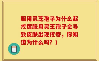 服用灵芝孢子为什么起疙瘩服用灵芝孢子会导致皮肤出现疙瘩，你知道为什么吗？)
