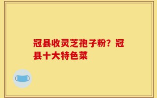 冠县收灵芝孢子粉？冠县十大特色菜