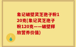象记破壁灵芝孢子粉120克(象记灵芝孢子粉120克——破壁释放营养价值)