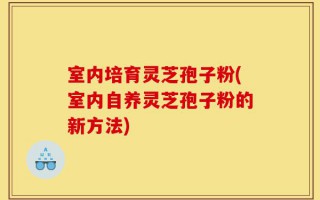室内培育灵芝孢子粉(室内自养灵芝孢子粉的新方法)