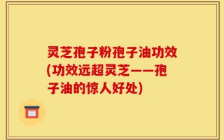 灵芝孢子粉孢子油功效(功效远超灵芝——孢子油的惊人好处)