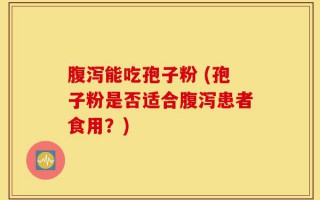 腹泻能吃孢子粉 (孢子粉是否适合腹泻患者食用？)