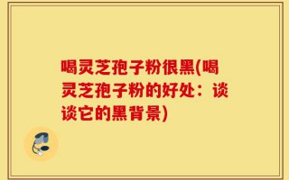 喝灵芝孢子粉很黑(喝灵芝孢子粉的好处：谈谈它的黑背景)