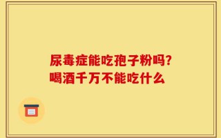 尿毒症能吃孢子粉吗？喝酒千万不能吃什么
