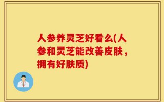 人参养灵芝好看么(人参和灵芝能改善皮肤，拥有好肤质)